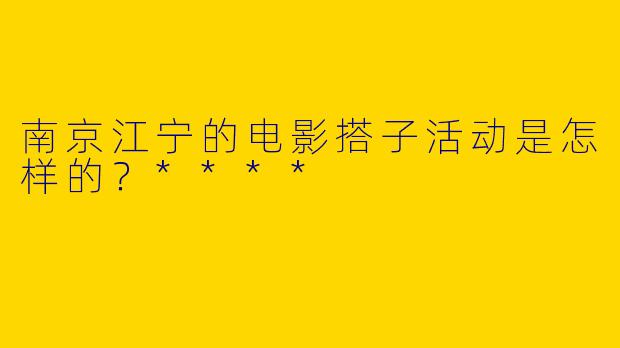 南京江宁的电影搭子活动是怎样的？****