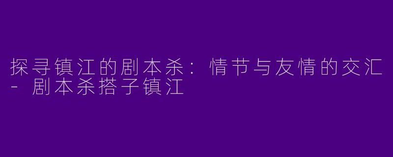 探寻镇江的剧本杀：情节与友情的交汇-剧本杀搭子镇江