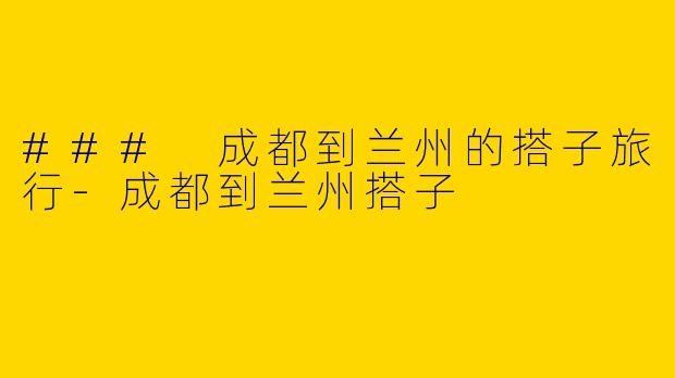 ### 成都到兰州的搭子旅行-成都到兰州搭子