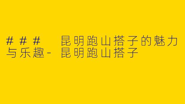 ### 昆明跑山搭子的魅力与乐趣-昆明跑山搭子