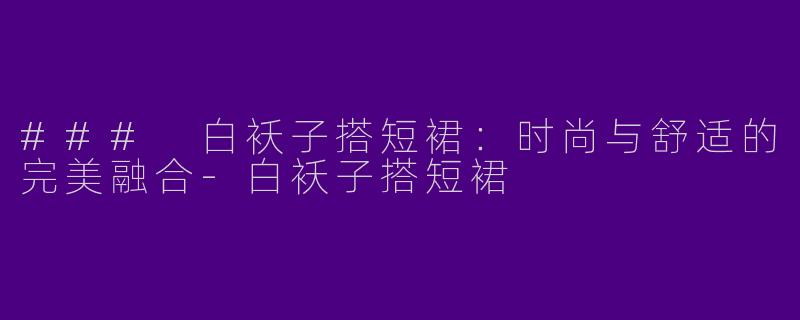 ### 白袄子搭短裙：时尚与舒适的完美融合-白袄子搭短裙