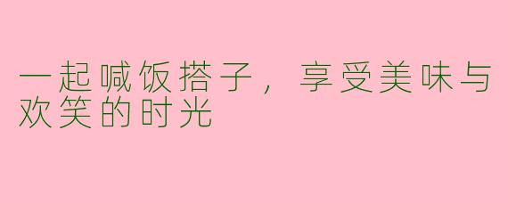 一起喊饭搭子，享受美味与欢笑的时光