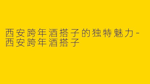 西安跨年酒搭子的独特魅力