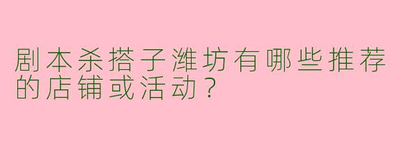 剧本杀搭子潍坊有哪些推荐的店铺或活动？