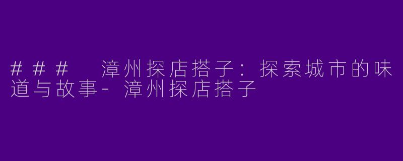 ### 漳州探店搭子：探索城市的味道与故事