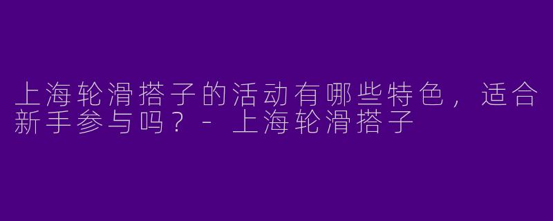 上海轮滑搭子的活动有哪些特色，适合新手参与吗？