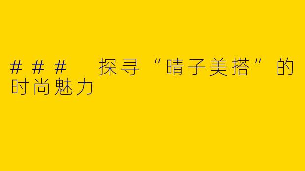 ### 探寻“晴子美搭”的时尚魅力
