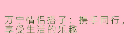 万宁情侣搭子：携手同行，享受生活的乐趣