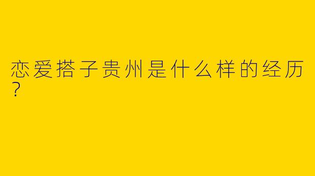 恋爱搭子贵州是什么样的经历?