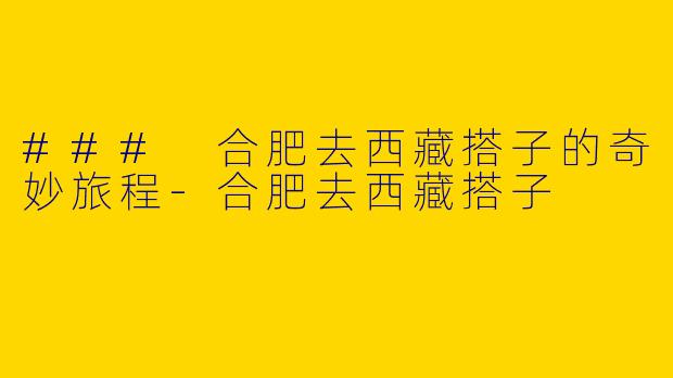 ### 合肥去西藏搭子的奇妙旅程-合肥去西藏搭子