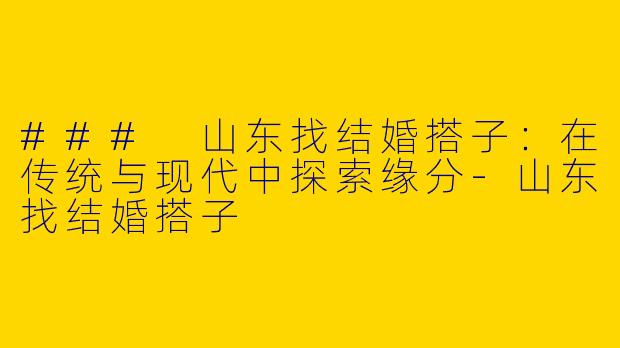 ### 山东找结婚搭子：在传统与现代中探索缘分