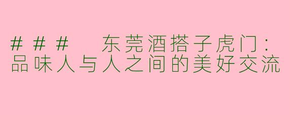 ### 东莞酒搭子虎门：品味人与人之间的美好交流