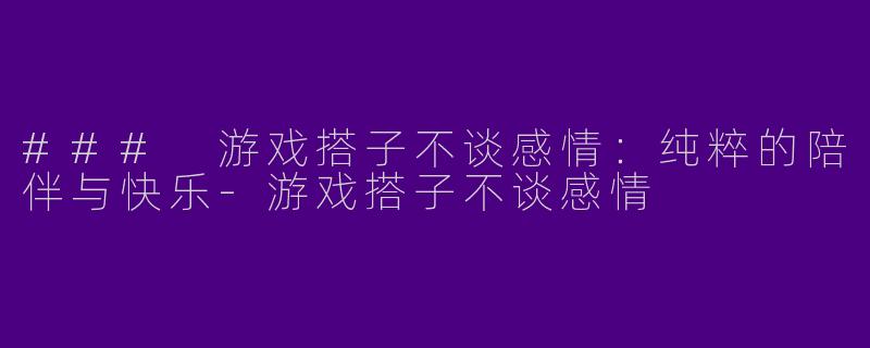 ### 游戏搭子不谈感情：纯粹的陪伴与快乐-游戏搭子不谈感情