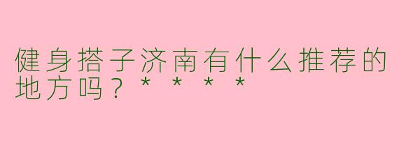 健身搭子济南有什么推荐的地方吗？****