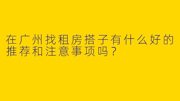 在广州找租房搭子有什么好的推荐和注意事项吗?