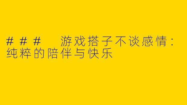 ### 游戏搭子不谈感情：纯粹的陪伴与快乐