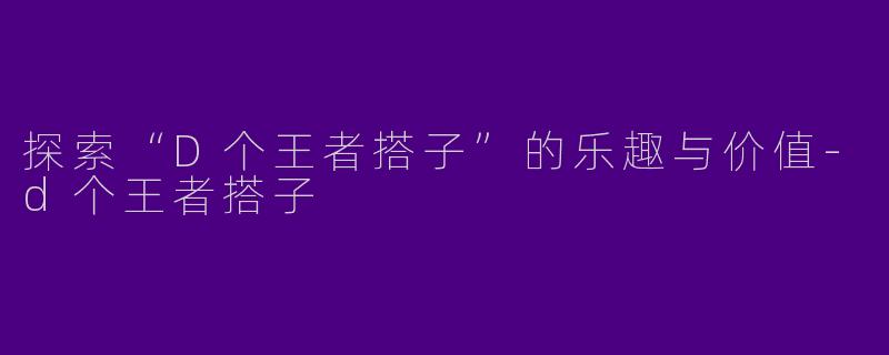 探索“D个王者搭子”的乐趣与价值-d个王者搭子