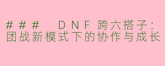 ### DNF跨六搭子：团战新模式下的协作与成长