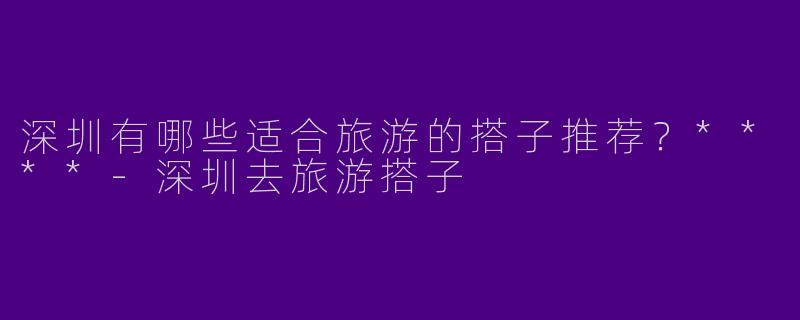 深圳有哪些适合旅游的搭子推荐？****
