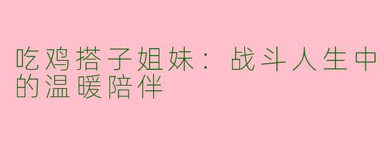 吃鸡搭子姐妹：战斗人生中的温暖陪伴