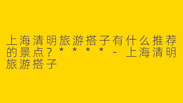 上海清明旅游搭子有什么推荐的景点?****