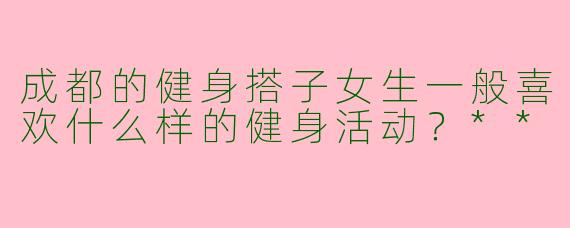 成都的健身搭子女生一般喜欢什么样的健身活动？**