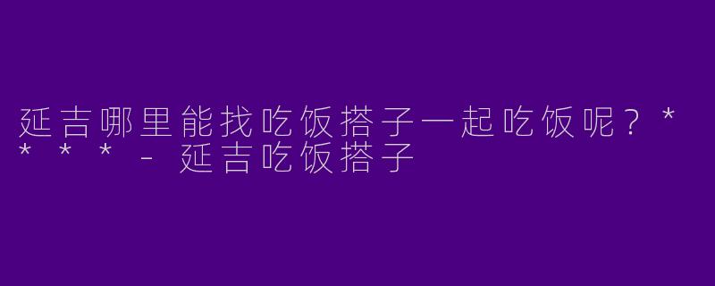 延吉哪里能找吃饭搭子一起吃饭呢?****