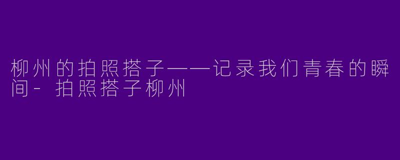 柳州的拍照搭子——记录我们青春的瞬间