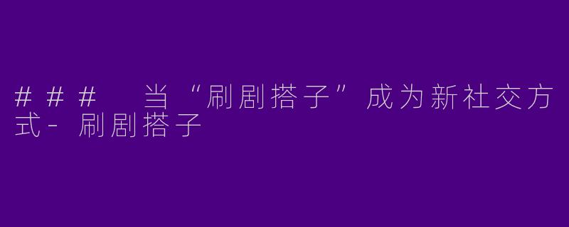 ### 当“刷剧搭子”成为新社交方式