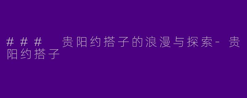### 贵阳约搭子的浪漫与探索-贵阳约搭子