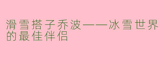 滑雪搭子乔波——冰雪世界的最佳伴侣