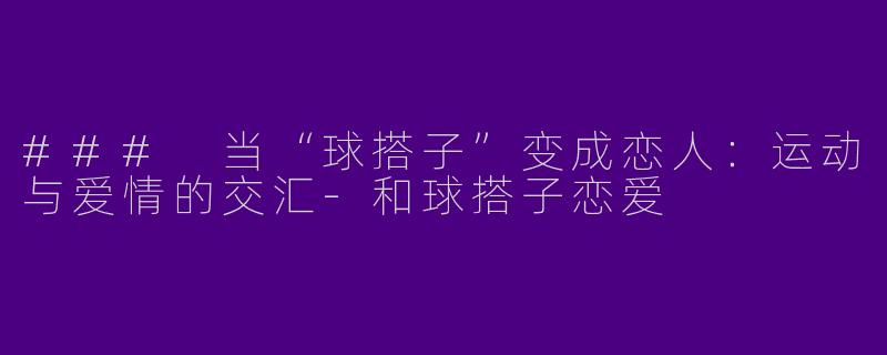 ### 当“球搭子”变成恋人：运动与爱情的交汇-和球搭子恋爱