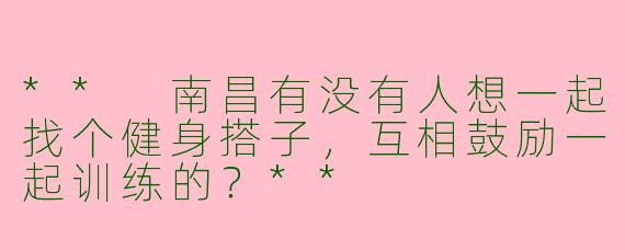 ** 南昌有没有人想一起找个健身搭子，互相鼓励一起训练的？**