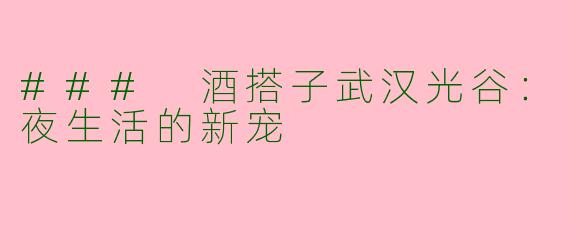 ### 酒搭子武汉光谷：夜生活的新宠