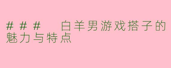 ### 白羊男游戏搭子的魅力与特点