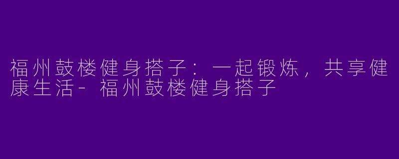 福州鼓楼健身搭子：一起锻炼，共享健康生活