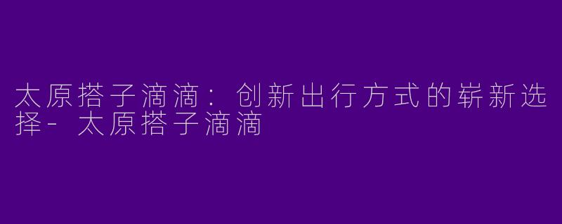 太原搭子滴滴：创新出行方式的崭新选择