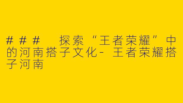 ### 探索“王者荣耀”中的河南搭子文化-王者荣耀搭子河南