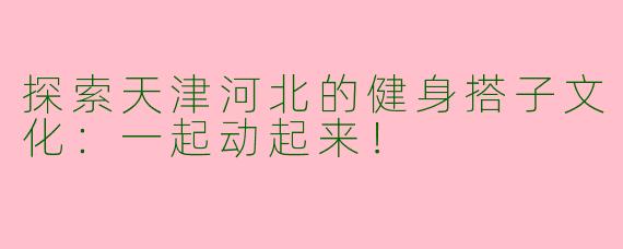 探索天津河北的健身搭子文化:一起动起来!