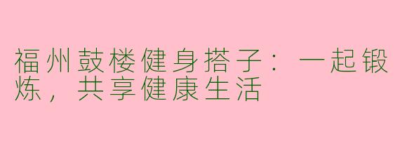 福州鼓楼健身搭子：一起锻炼，共享健康生活