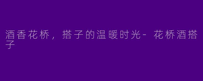 酒香花桥，搭子的温暖时光-花桥酒搭子