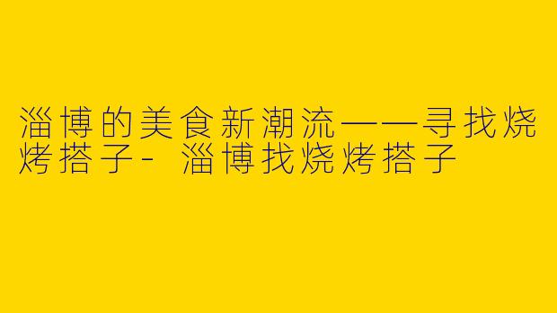 淄博的美食新潮流——寻找烧烤搭子