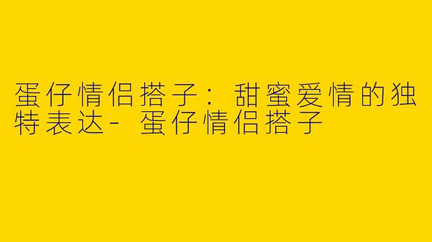 蛋仔情侣搭子：甜蜜爱情的独特表达