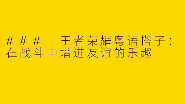 ### 王者荣耀粤语搭子：在战斗中增进友谊的乐趣