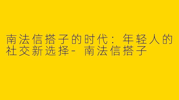南法信搭子的时代：年轻人的社交新选择