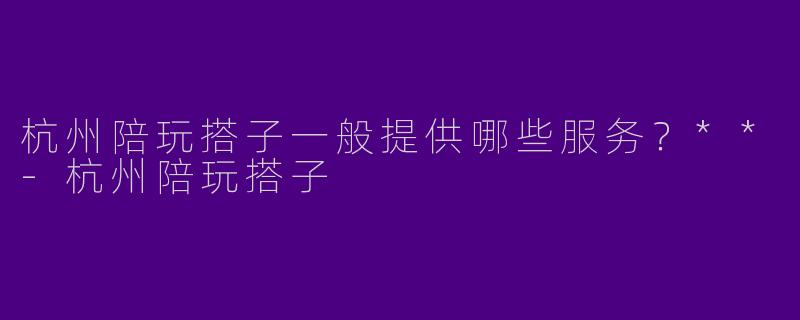 杭州陪玩搭子一般提供哪些服务?**