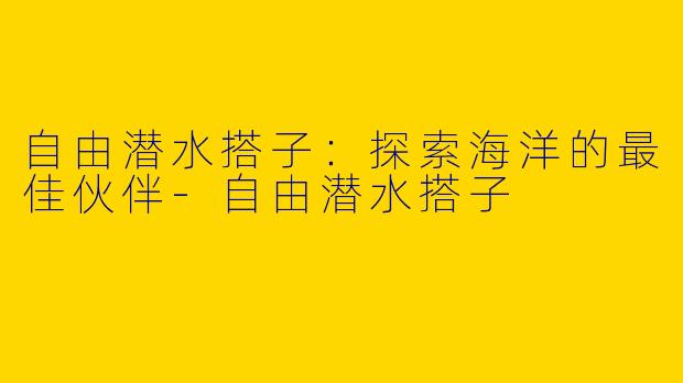 自由潜水搭子：探索海洋的最佳伙伴
