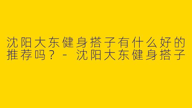 沈阳大东健身搭子有什么好的推荐吗?
