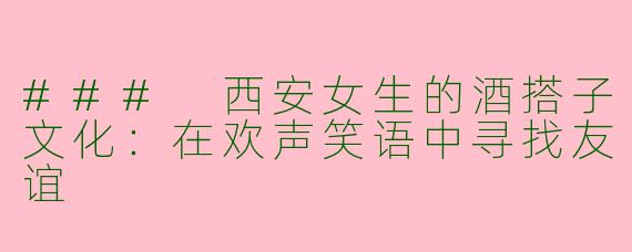 ### 西安女生的酒搭子文化：在欢声笑语中寻找友谊