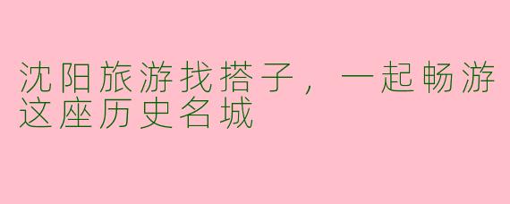 沈阳旅游找搭子，一起畅游这座历史名城